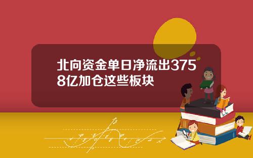 北向资金单日净流出3758亿加仓这些板块