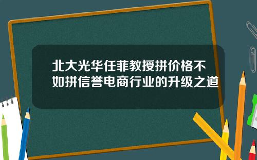 北大光华任菲教授拼价格不如拼信誉电商行业的升级之道