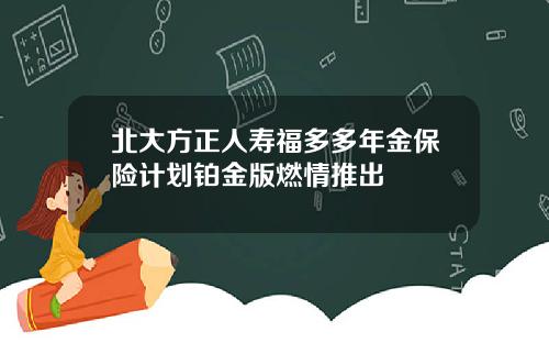 北大方正人寿福多多年金保险计划铂金版燃情推出