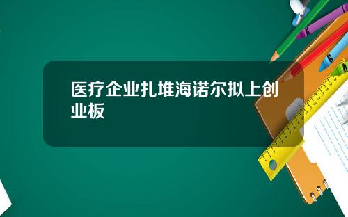 医疗企业扎堆海诺尔拟上创业板