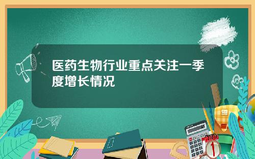 医药生物行业重点关注一季度增长情况