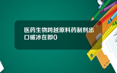 医药生物跨越原料药制剂出口破冰在即0