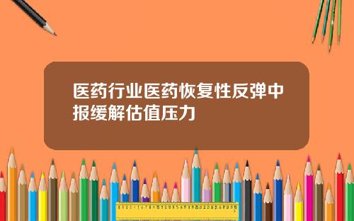 医药行业医药恢复性反弹中报缓解估值压力