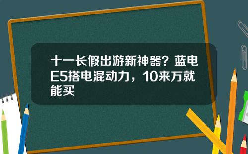 十一长假出游新神器？蓝电E5搭电混动力，10来万就能买