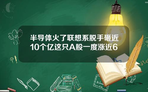 半导体火了联想系脱手砸近10个亿这只A股一度涨近6