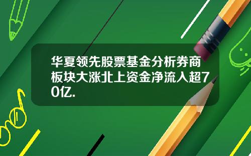 华夏领先股票基金分析券商板块大涨北上资金净流入超70亿.