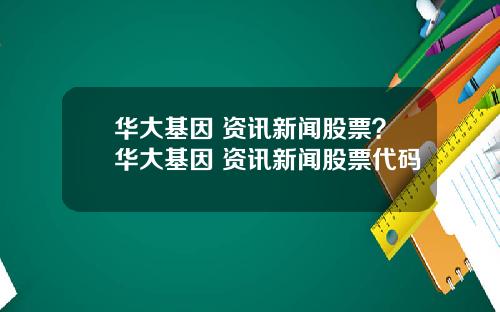 华大基因 资讯新闻股票？华大基因 资讯新闻股票代码