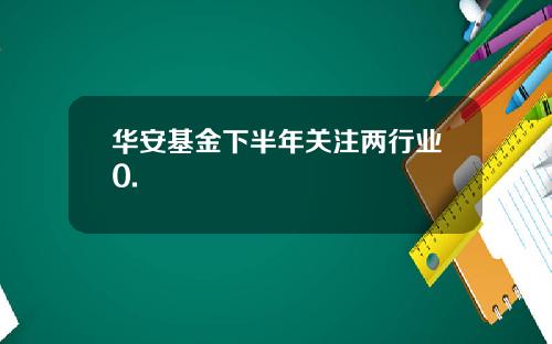 华安基金下半年关注两行业0.