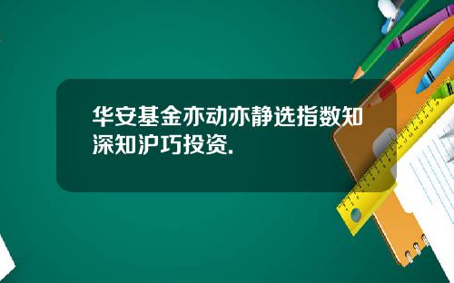 华安基金亦动亦静选指数知深知沪巧投资.