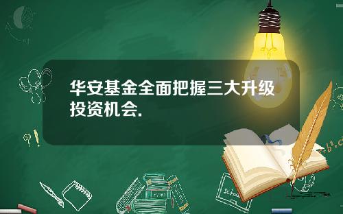 华安基金全面把握三大升级投资机会.