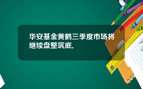 华安基金黄鹤三季度市场将继续盘整筑底.