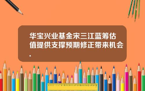 华宝兴业基金宋三江蓝筹估值提供支撑预期修正带来机会.