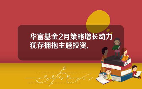 华富基金2月策略增长动力犹存拥抱主题投资.