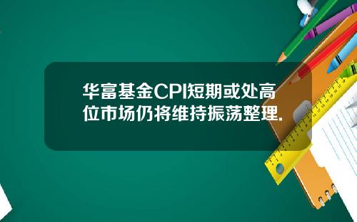 华富基金CPI短期或处高位市场仍将维持振荡整理.