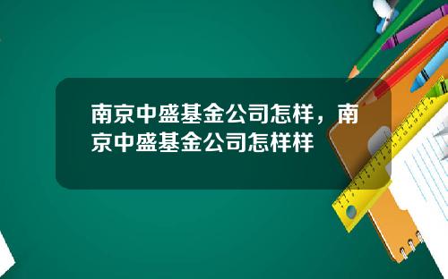 南京中盛基金公司怎样，南京中盛基金公司怎样样