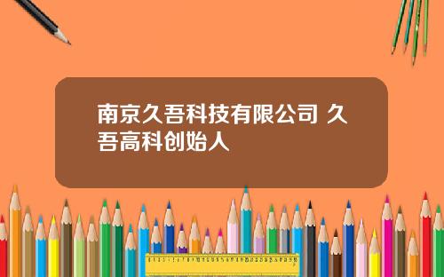 南京久吾科技有限公司 久吾高科创始人