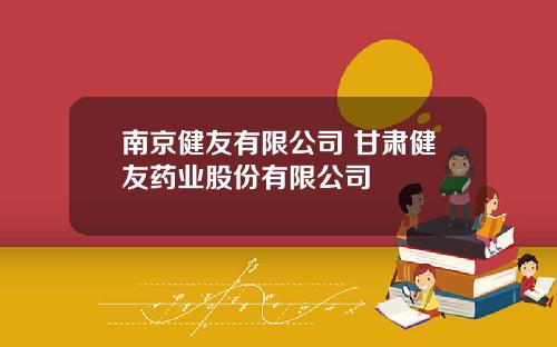 南京健友有限公司 甘肃健友药业股份有限公司