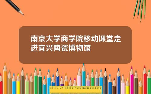 南京大学商学院移动课堂走进宜兴陶瓷博物馆