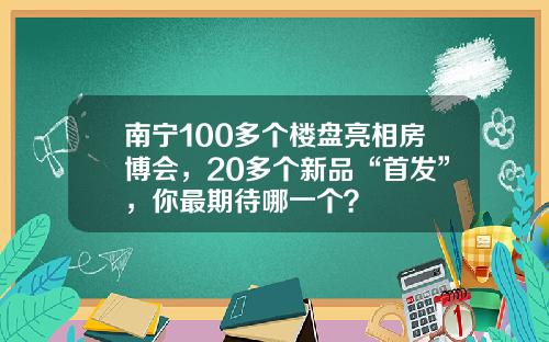 南宁100多个楼盘亮相房博会，20多个新品“首发”，你最期待哪一个？