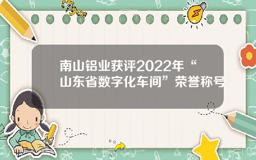 南山铝业获评2022年“山东省数字化车间”荣誉称号