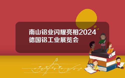 南山铝业闪耀亮相2024德国铝工业展览会