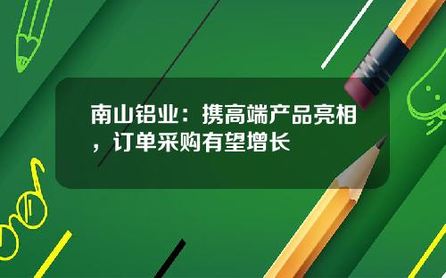 南山铝业：携高端产品亮相，订单采购有望增长