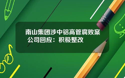 南山集团涉中铝高管腐败案 公司回应：积极整改