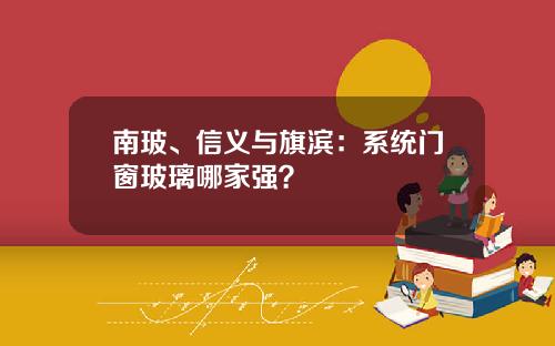 南玻、信义与旗滨：系统门窗玻璃哪家强？