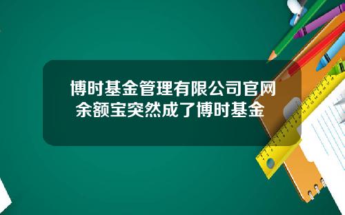 博时基金管理有限公司官网 余额宝突然成了博时基金