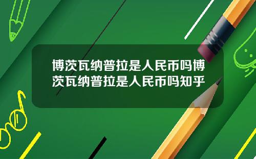 博茨瓦纳普拉是人民币吗博茨瓦纳普拉是人民币吗知乎