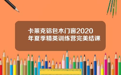 卡莱克铝包木门窗2020年夏季精英训练营完美结课