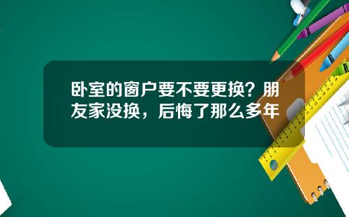 卧室的窗户要不要更换？朋友家没换，后悔了那么多年