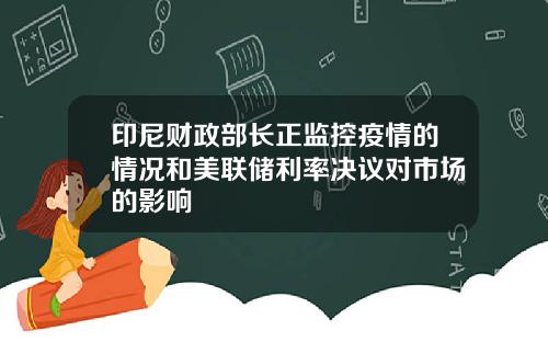 印尼财政部长正监控疫情的情况和美联储利率决议对市场的影响