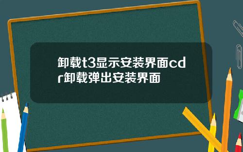 卸载t3显示安装界面cdr卸载弹出安装界面