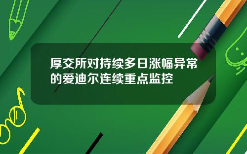 厚交所对持续多日涨幅异常的爱迪尔连续重点监控