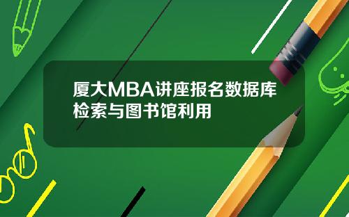 厦大MBA讲座报名数据库检索与图书馆利用