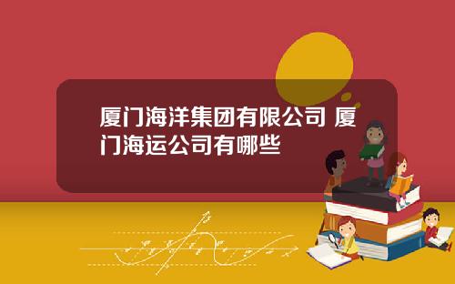 厦门海洋集团有限公司 厦门海运公司有哪些