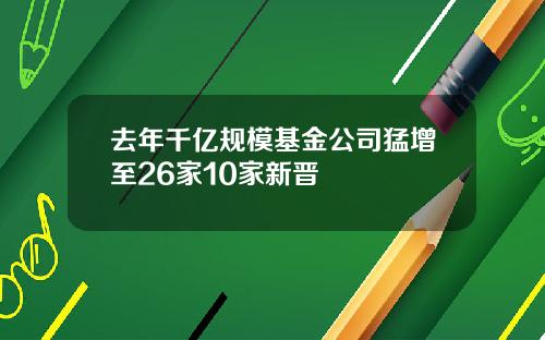 去年千亿规模基金公司猛增至26家10家新晋