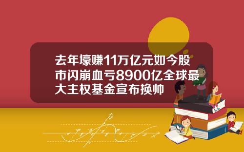 去年壕赚11万亿元如今股市闪崩血亏8900亿全球最大主权基金宣布换帅