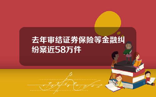 去年审结证券保险等金融纠纷案近58万件