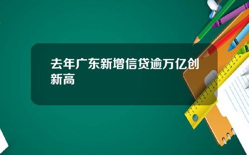 去年广东新增信贷逾万亿创新高