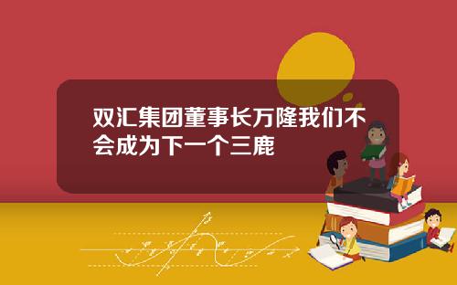 双汇集团董事长万隆我们不会成为下一个三鹿