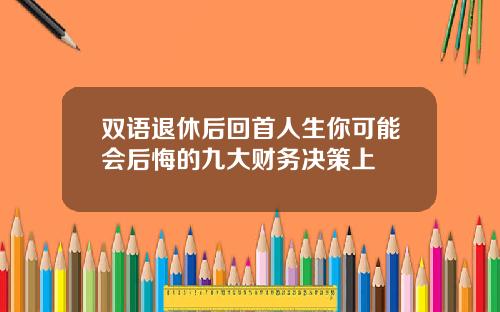 双语退休后回首人生你可能会后悔的九大财务决策上