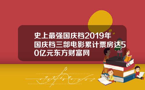 史上最强国庆档2019年国庆档三部电影累计票房达50亿元东方财富网