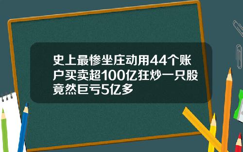 史上最惨坐庄动用44个账户买卖超100亿狂炒一只股竟然巨亏5亿多