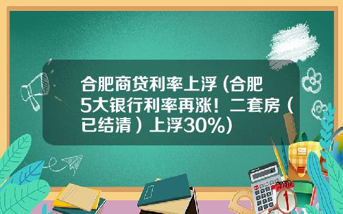 合肥商贷利率上浮 (合肥5大银行利率再涨！二套房（已结清）上浮30%)