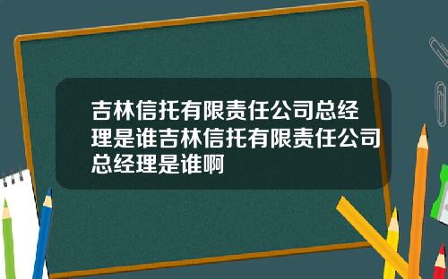 吉林信托有限责任公司总经理是谁吉林信托有限责任公司总经理是谁啊