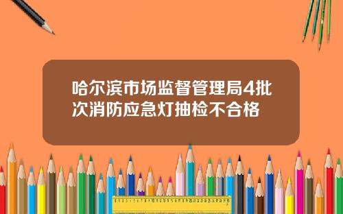 哈尔滨市场监督管理局4批次消防应急灯抽检不合格