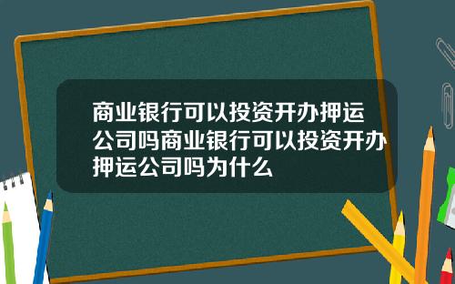 商业银行可以投资开办押运公司吗商业银行可以投资开办押运公司吗为什么