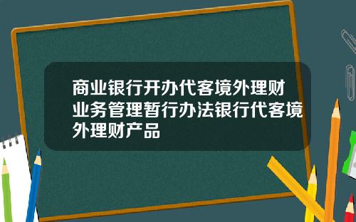 商业银行开办代客境外理财业务管理暂行办法银行代客境外理财产品